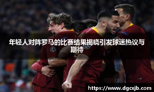年轻人对阵罗马的比赛结果揭晓引发球迷热议与期待